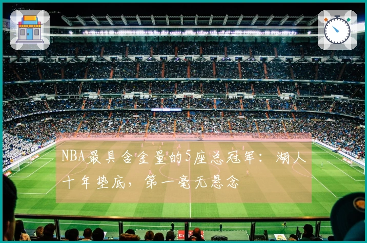 NBA最具含金量的5座总冠军：湖人十年垫底，第一毫无悬念