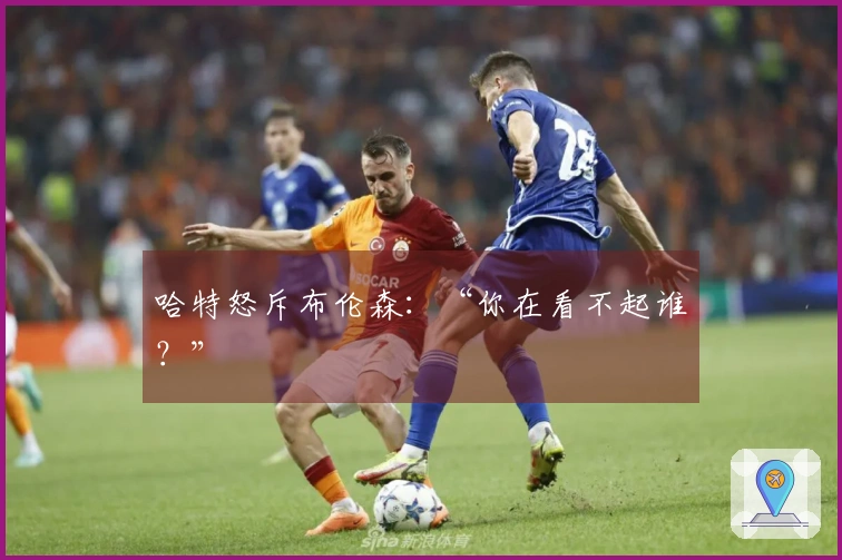 哈特怒斥布伦森：“你在看不起谁？”